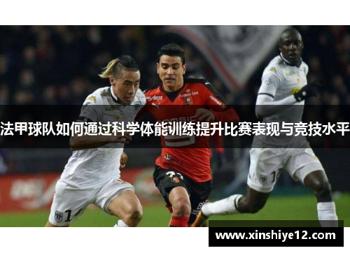法甲球队如何通过科学体能训练提升比赛表现与竞技水平