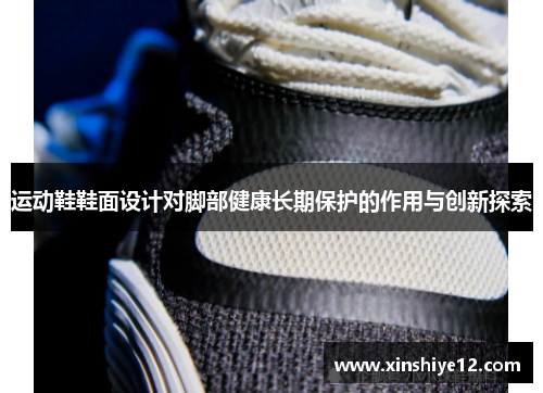 运动鞋鞋面设计对脚部健康长期保护的作用与创新探索